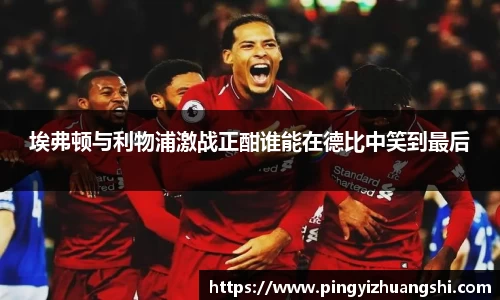 埃弗顿与利物浦激战正酣谁能在德比中笑到最后