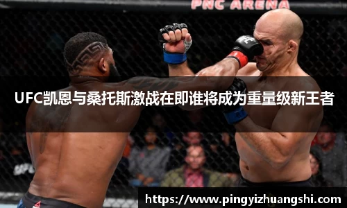 UFC凯恩与桑托斯激战在即谁将成为重量级新王者