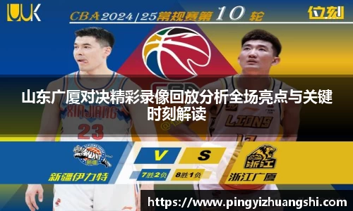 山东广厦对决精彩录像回放分析全场亮点与关键时刻解读
