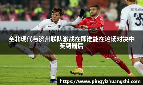 全北现代与济州联队激战在即谁能在这场对决中笑到最后