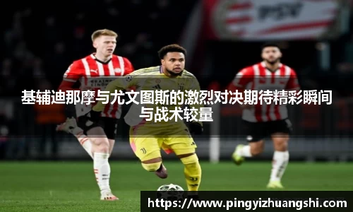 基辅迪那摩与尤文图斯的激烈对决期待精彩瞬间与战术较量