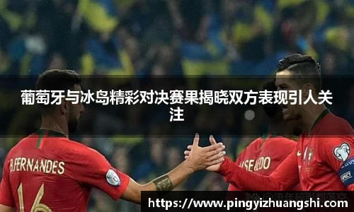 葡萄牙与冰岛精彩对决赛果揭晓双方表现引人关注